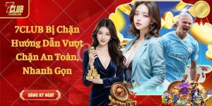 7CLUB Bị Chặn - Hướng Dẫn Vượt Chặn An Toàn, Nhanh Gọn