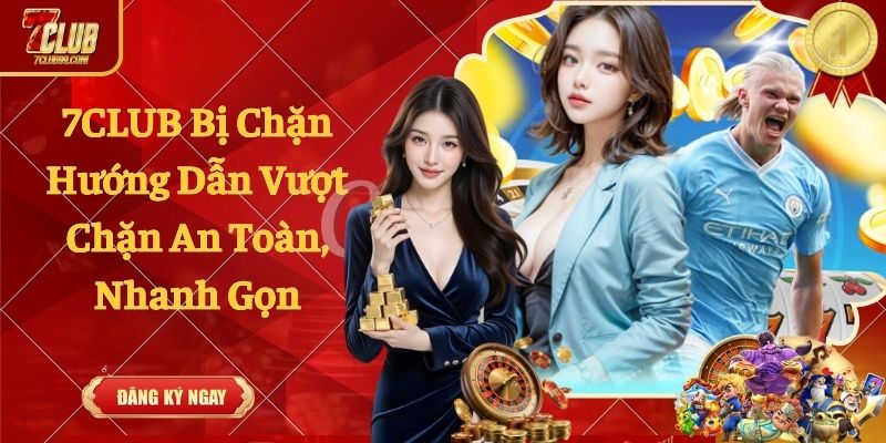 7CLUB Bị Chặn - Hướng Dẫn Vượt Chặn An Toàn, Nhanh Gọn