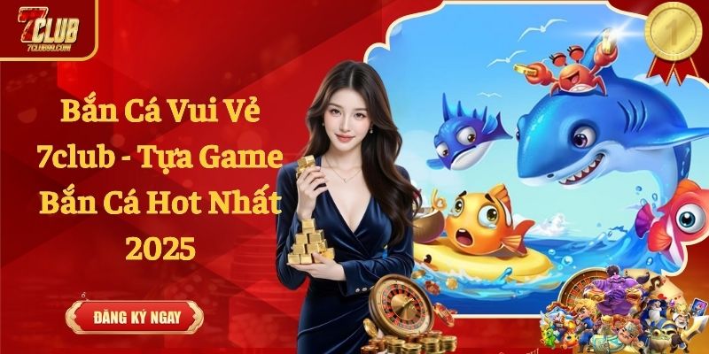 Bắn Cá Vui Vẻ 7club - Tựa Game Bắn Cá Hot Nhất 2025
