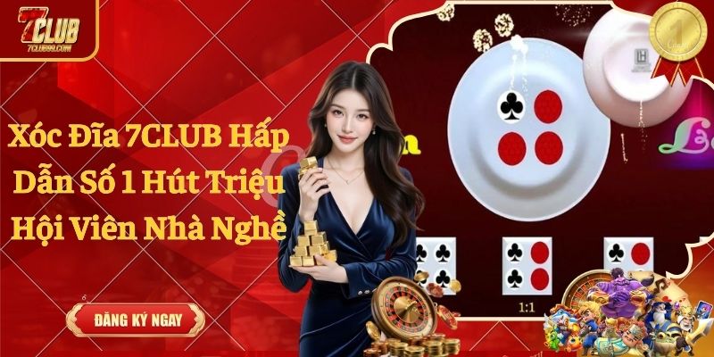 Xóc Đĩa 7CLUB Hấp Dẫn Số 1 Hút Triệu Hội Viên Nhà Nghề